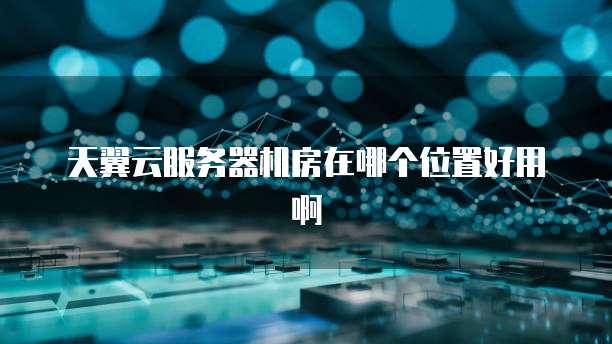 天翼云服务器机房在哪个位置好用啊