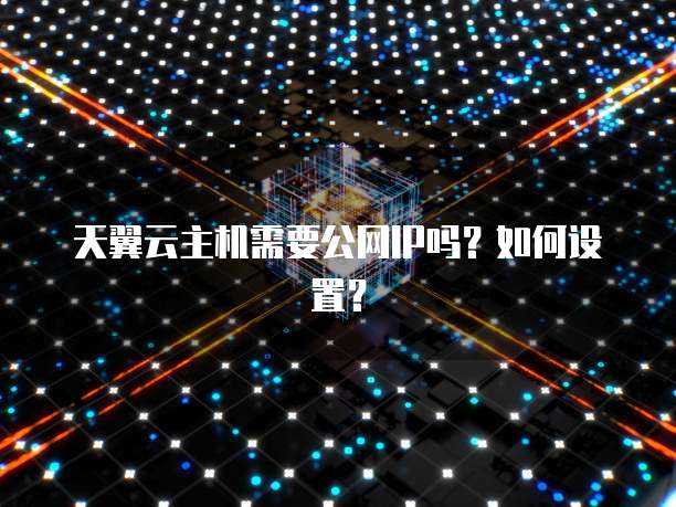 天翼云主机需要公网IP吗？如何设置？