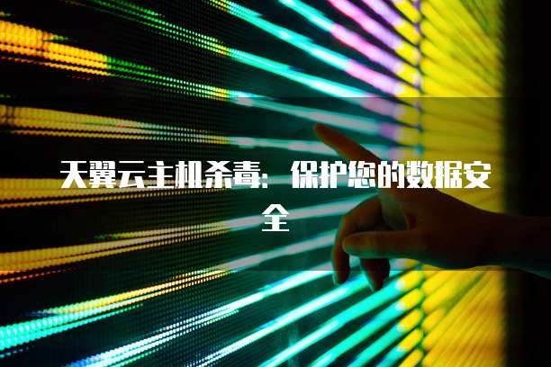 天翼云主机杀毒：保护您的数据安全