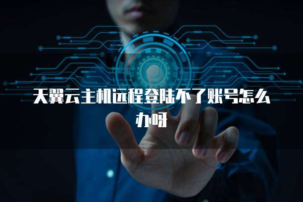 天翼云主机远程登陆不了账号怎么办呀