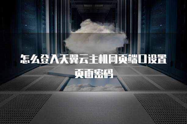 怎么登入天翼云主机网页端口设置页面密码