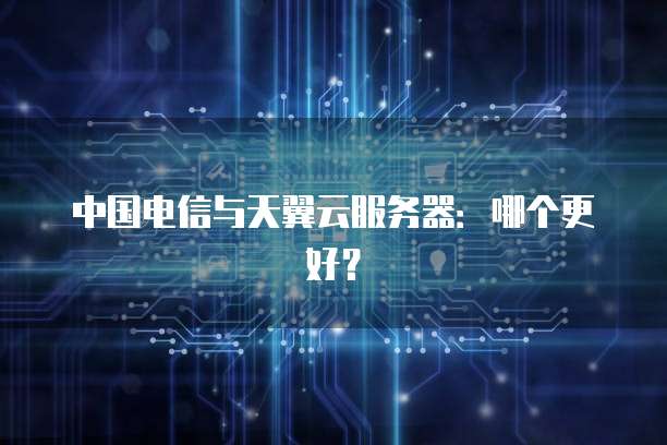 中国电信与天翼云服务器：哪个更好？