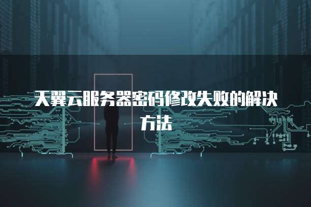 天翼云服务器密码修改失败的解决方法