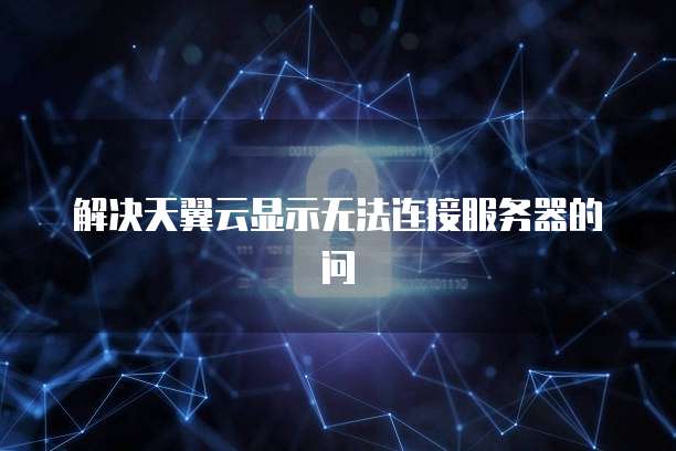 解决天翼云显示无法连接服务器的问