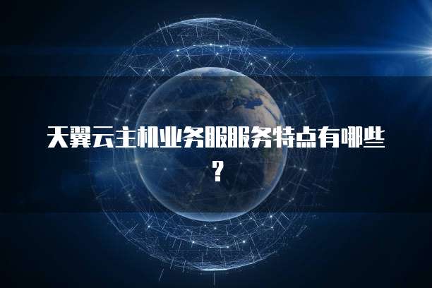 天翼云主机业务服服务特点有哪些？