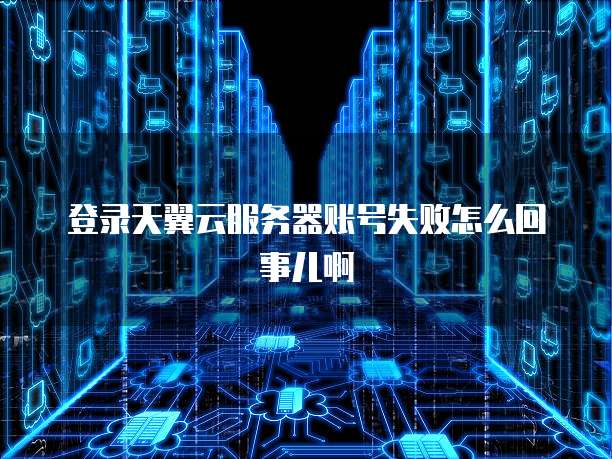 登录天翼云服务器账号失败怎么回事儿啊