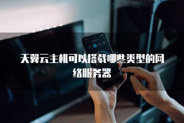 天翼云主机可以搭载哪些类型的网络服务器