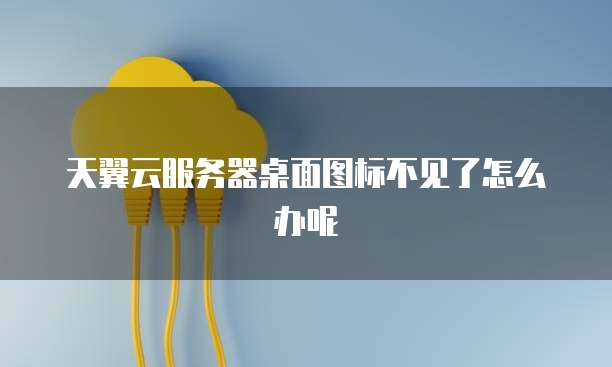天翼云服务器桌面图标不见了怎么办呢