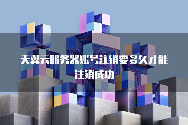 天翼云服务器账号注销要多久才能注销成功