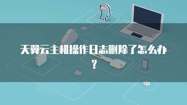 天翼云主机操作日志删除了怎么办？