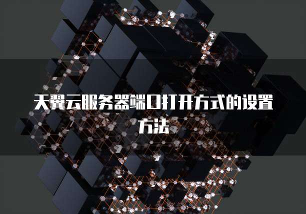 天翼云服务器端口打开方式的设置方法