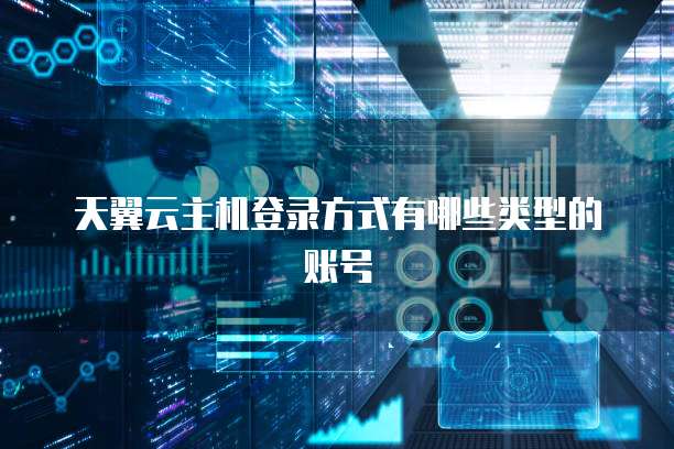 天翼云主机登录方式有哪些类型的账号