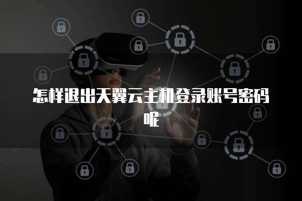 怎样退出天翼云主机登录账号密码呢