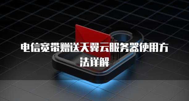电信宽带赠送天翼云服务器使用方法详解