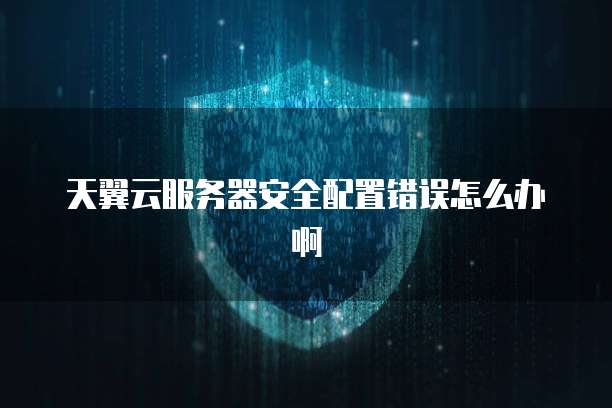 天翼云服务器安全配置错误怎么办啊
