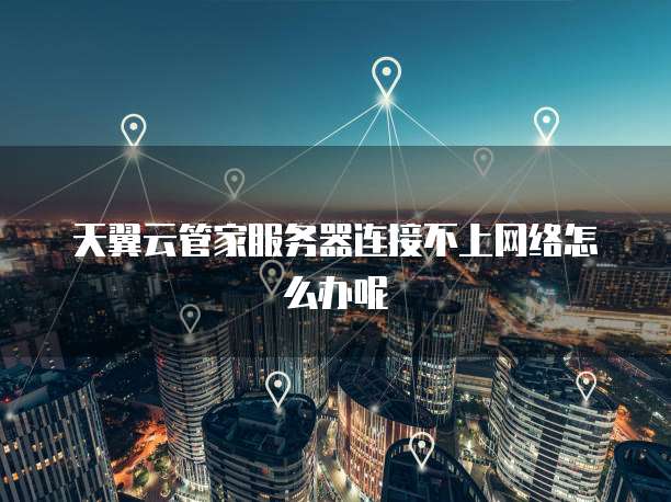 天翼云管家服务器连接不上网络怎么办呢