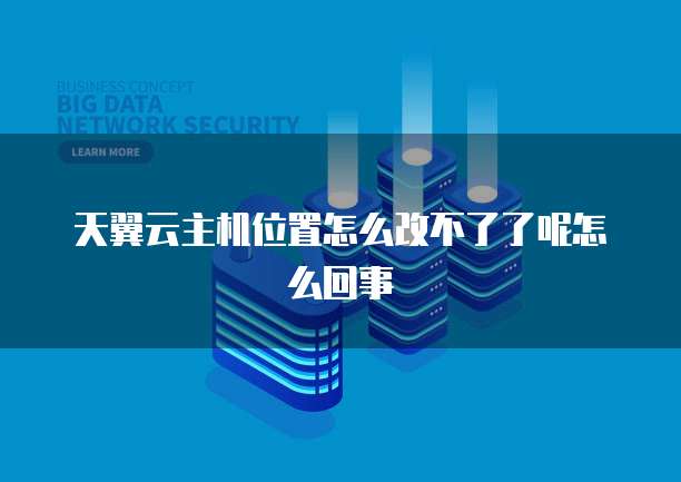 天翼云主机位置怎么改不了了呢怎么回事