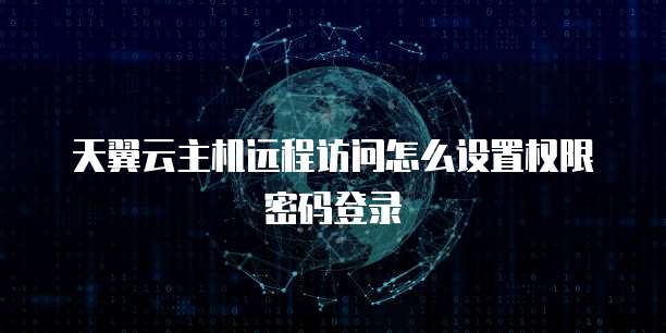 天翼云主机远程访问怎么设置权限密码登录
