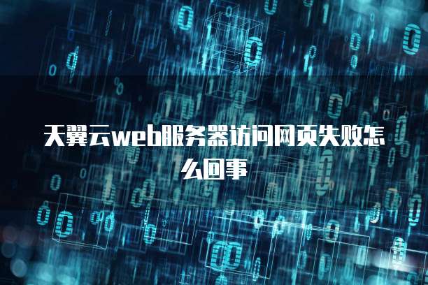 天翼云web服务器访问网页失败怎么回事