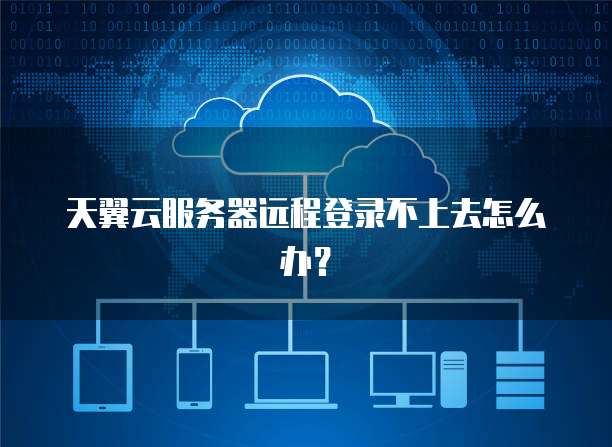 天翼云服务器远程登录不上去怎么办？