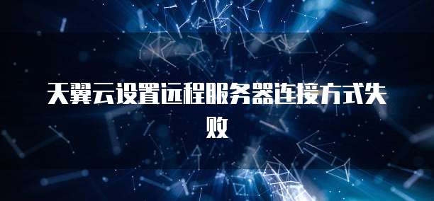 天翼云设置远程服务器连接方式失败