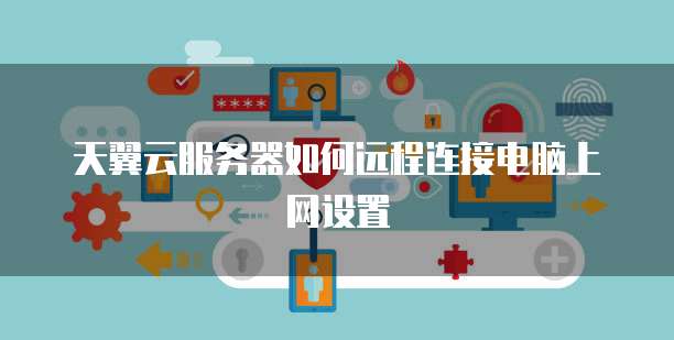 天翼云服务器如何远程连接电脑上网设置