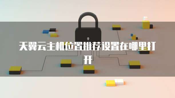 天翼云主机位置推荐设置在哪里打开