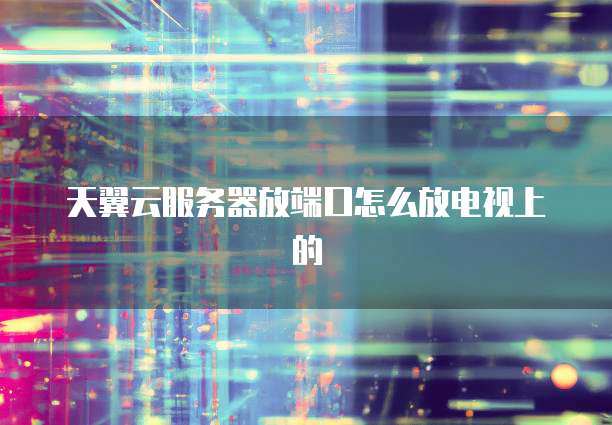 天翼云服务器放端口怎么放电视上的