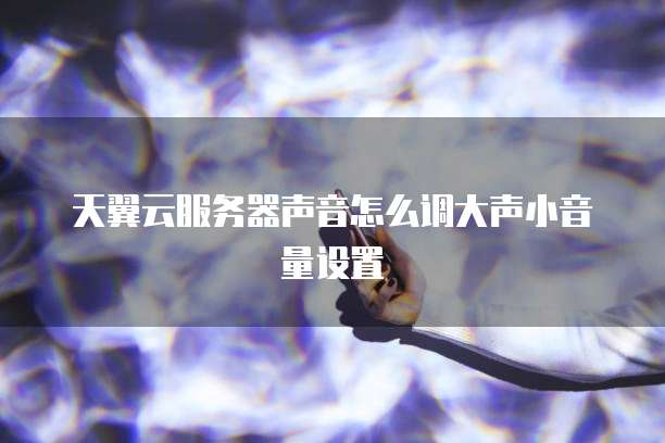 天翼云服务器声音怎么调大声小音量设置