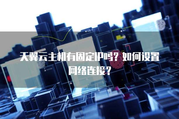 天翼云主机有固定IP吗？如何设置网络连接？