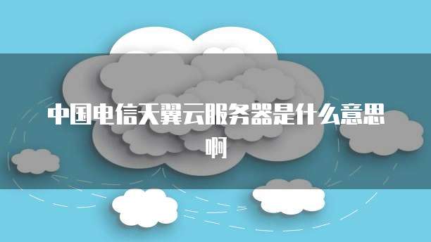 中国电信天翼云服务器是什么意思啊