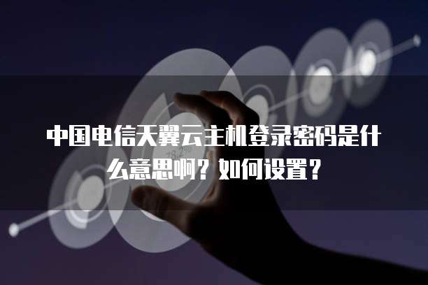 中国电信天翼云主机登录密码是什么意思啊？如何设置？