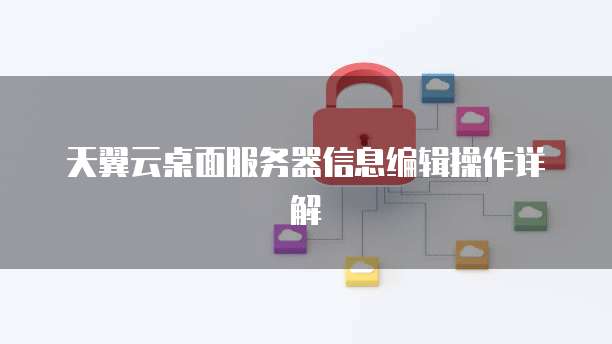 天翼云桌面服务器信息编辑操作详解