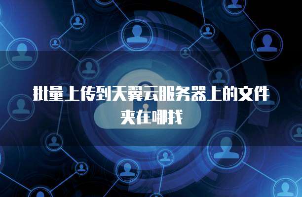 批量上传到天翼云服务器上的文件夹在哪找