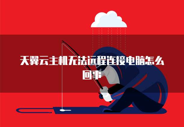 天翼云主机无法远程连接电脑怎么回事