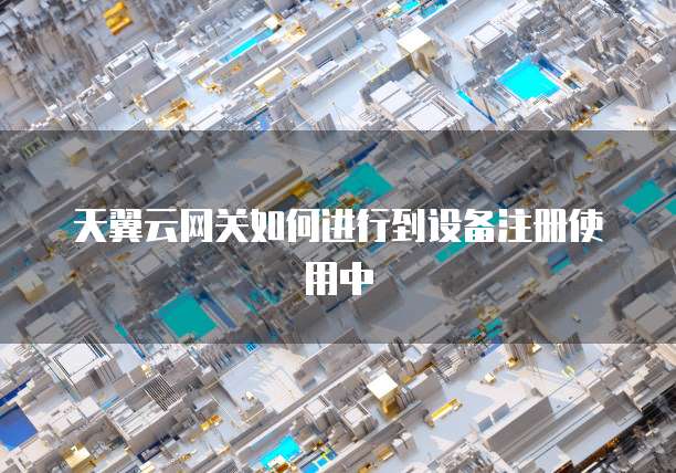 天翼云网关如何进行到设备注册使用中