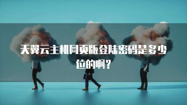 天翼云主机网页版登陆密码是多少位的啊？