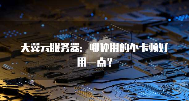 天翼云服务器：哪种用的不卡顿好用一点？