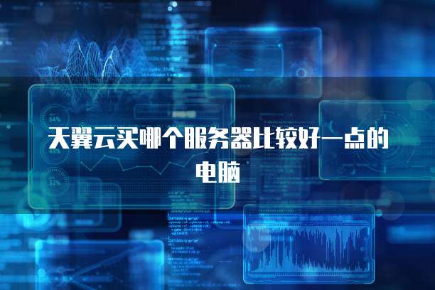 天翼云买哪个服务器比较好一点的电脑