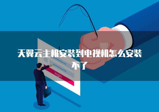 天翼云主机安装到电视机怎么安装不了