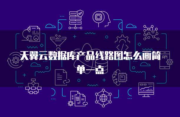 天翼云数据库产品线路图怎么画简单一点