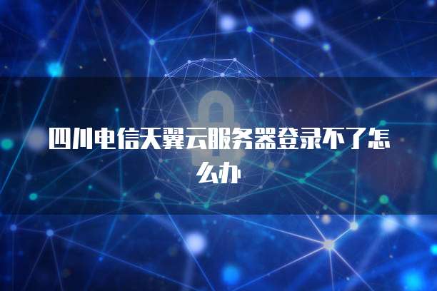 四川电信天翼云服务器登录不了怎么办