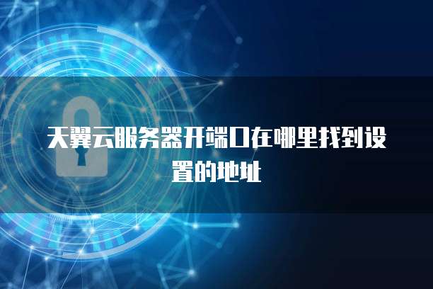 天翼云服务器开端口在哪里找到设置的地址