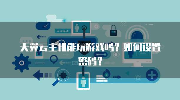 天翼云主机能玩游戏吗？如何设置密码？
