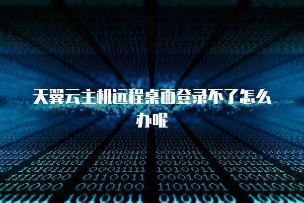 天翼云主机远程桌面登录不了怎么办呢