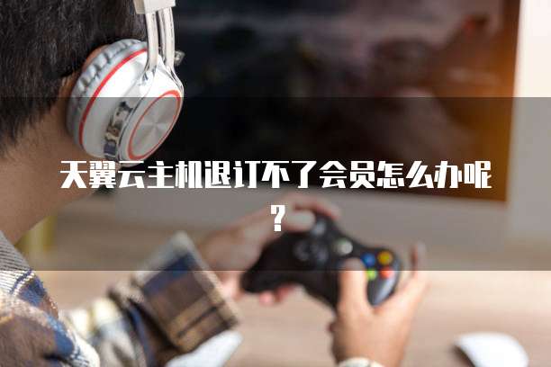 天翼云主机退订不了会员怎么办呢？