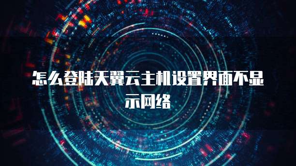 怎么登陆天翼云主机设置界面不显示网络