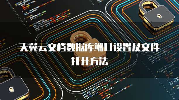 天翼云文档数据库端口设置及文件打开方法
