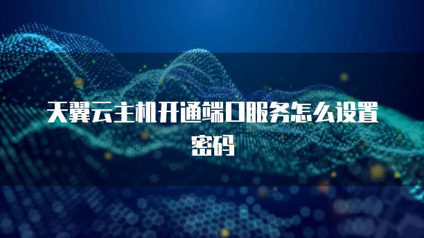 天翼云主机开通端口服务怎么设置密码