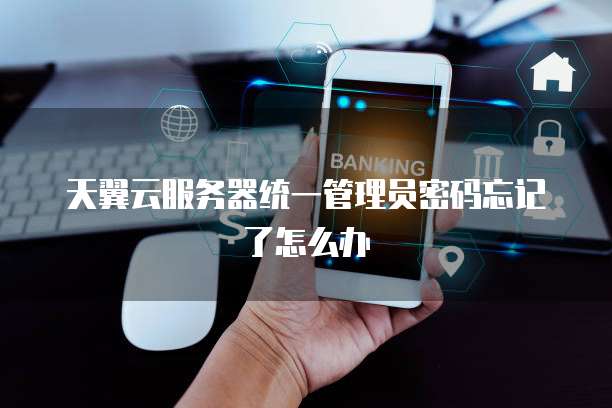 天翼云服务器统一管理员密码忘记了怎么办